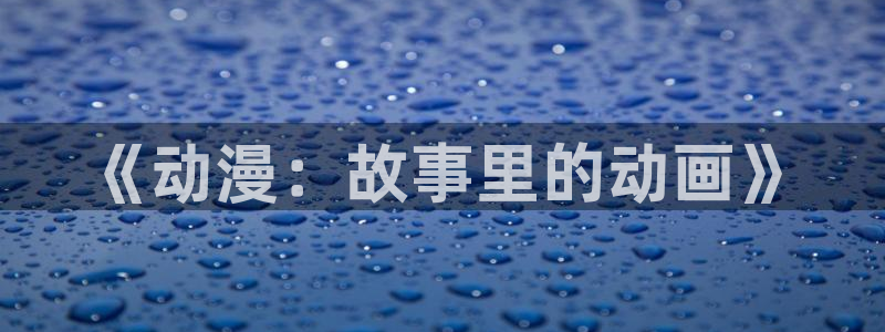 虫虫漫画下拉式免费阅读漫画星球：《动漫：故事里的动画》