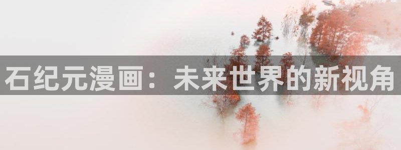 虫虫漫画免费观看漫画入口在哪：石纪元漫画：未来世界的新视角